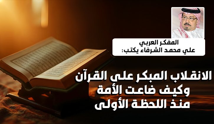 المفكر العربي علي محمد الشرفاء يكتب: الانقلاب المبكر على القرآن وكيف ضاعت الأمة منذ اللحظة الأولى